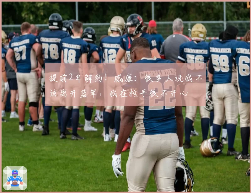 提前2年解约!威廉:很多人说我不该离开蓝军,我在枪手很不开心