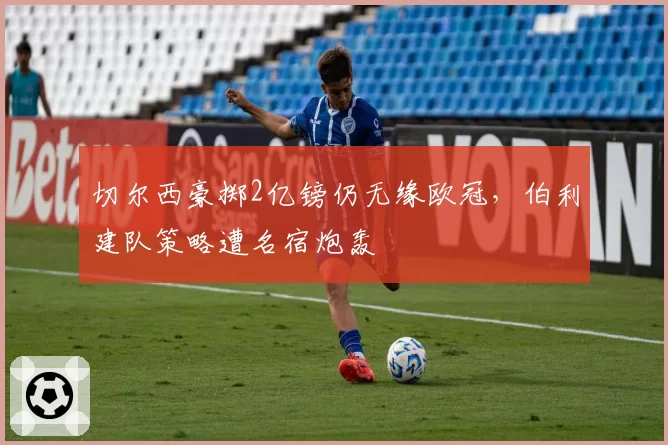 切尔西豪掷2亿镑仍无缘欧冠，伯利建队策略遭名宿炮轰