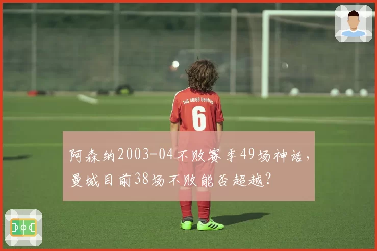 阿森纳2003-04不败赛季49场神话，曼城目前38场不败能否超越？