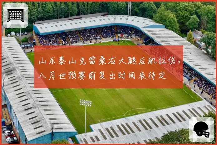 山东泰山克雷桑右大腿后肌拉伤，八月世预赛前复出时间表待定