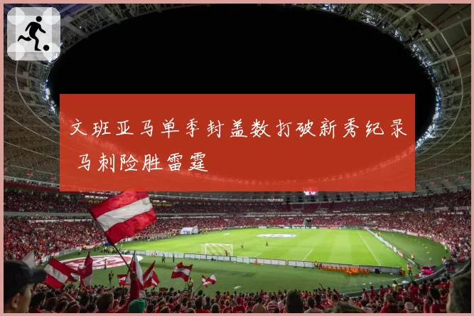 文班亚马单季封盖数打破新秀纪录 马刺险胜雷霆