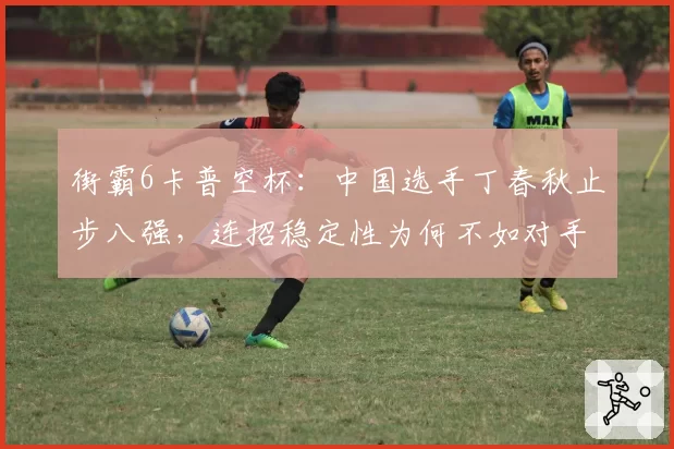 街霸6卡普空杯：中国选手丁春秋止步八强，连招稳定性为何不如对手？