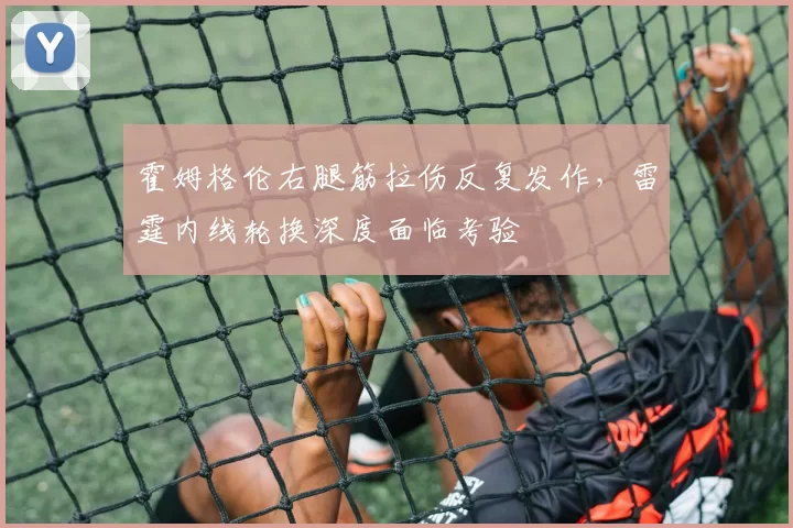霍姆格伦右腿筋拉伤反复发作，雷霆内线轮换深度面临考验
