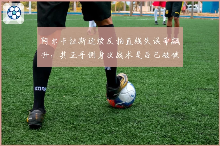 阿尔卡拉斯连续反拍直线失误率飙升,其正手侧身攻战术是否已被破解?