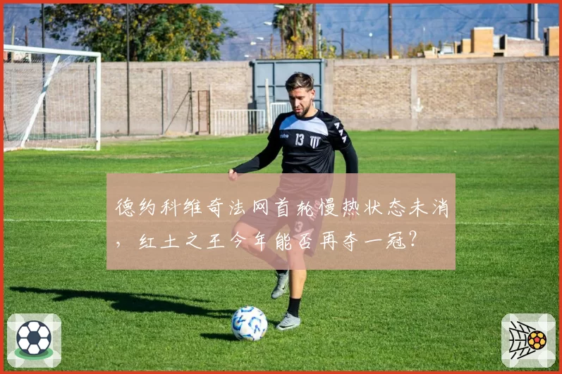 德约科维奇法网首轮慢热状态未消,红土之王今年能否再夺一冠?