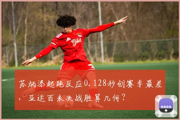 苏炳添起跑反应0.128秒创赛季最差，亚运百米决战胜算几何？