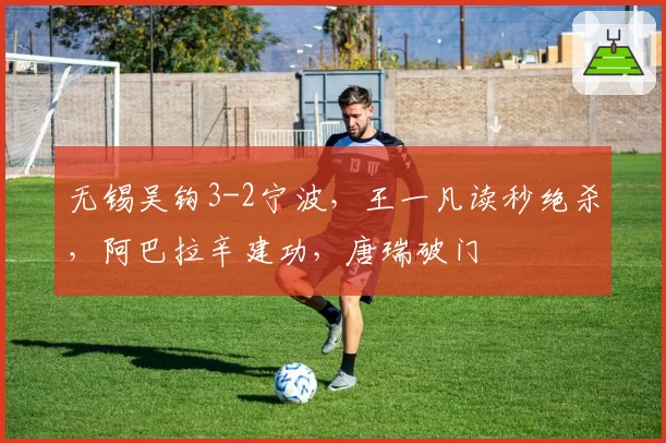 无锡吴钩3-2宁波，王一凡读秒绝杀，阿巴拉辛建功，唐瑞破门