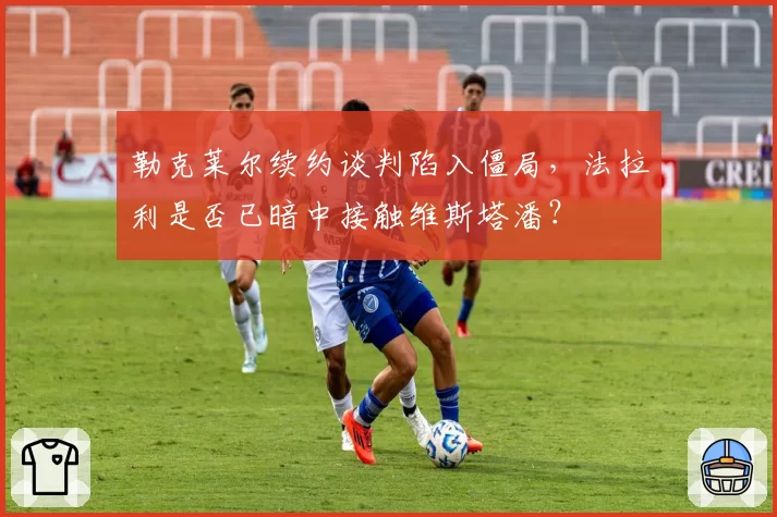 勒克莱尔续约谈判陷入僵局,法拉利是否已暗中接触维斯塔潘?