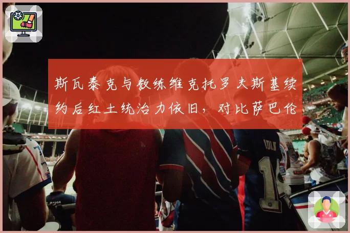 斯瓦泰克与教练维克托罗夫斯基续约后红土统治力依旧，对比萨巴伦卡更换教练团队后硬地胜率反超波兰一姐
