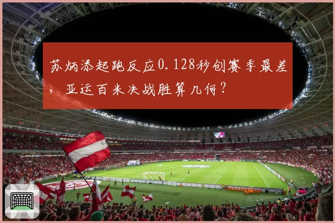 苏炳添起跑反应0.128秒创赛季最差，亚运百米决战胜算几何？