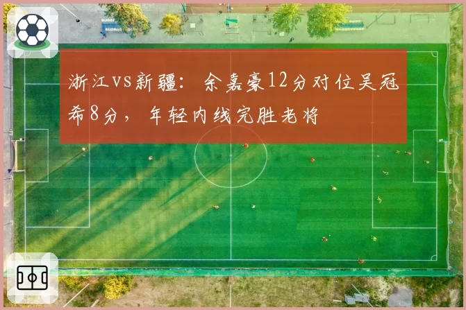浙江vs新疆：余嘉豪12分对位吴冠希8分，年轻内线完胜老将