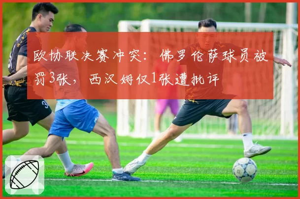 欧协联决赛冲突：佛罗伦萨球员被罚3张，西汉姆仅1张遭批评