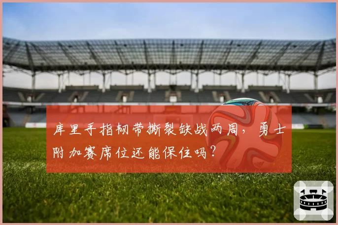 库里手指韧带撕裂缺战两周,勇士附加赛席位还能保住吗?