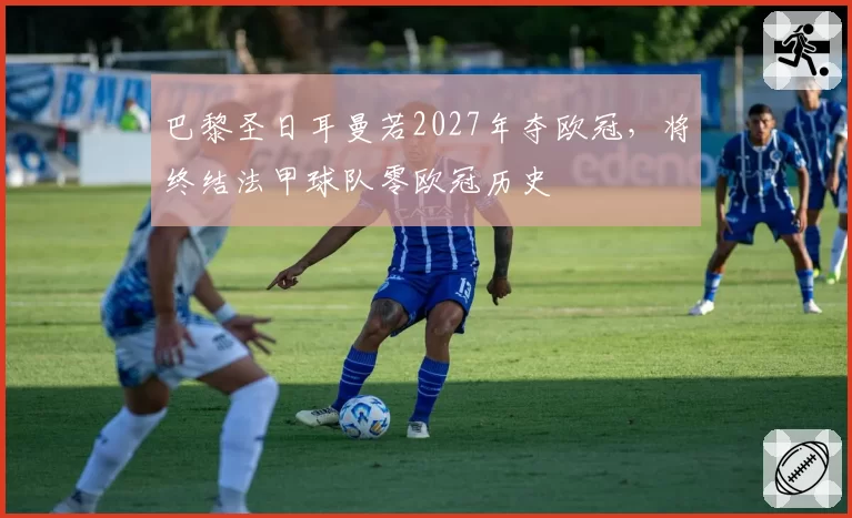 巴黎圣日耳曼若2027年夺欧冠，将终结法甲球队零欧冠历史