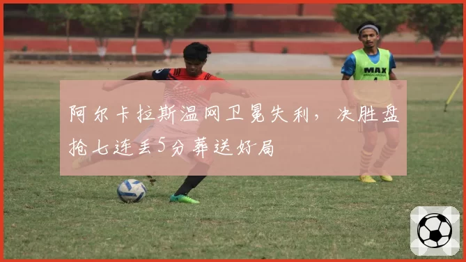 阿尔卡拉斯温网卫冕失利，决胜盘抢七连丢5分葬送好局