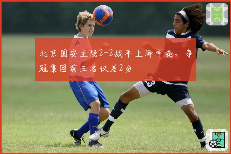 北京国安主场2-2战平上海申花，争冠集团前三名仅差2分