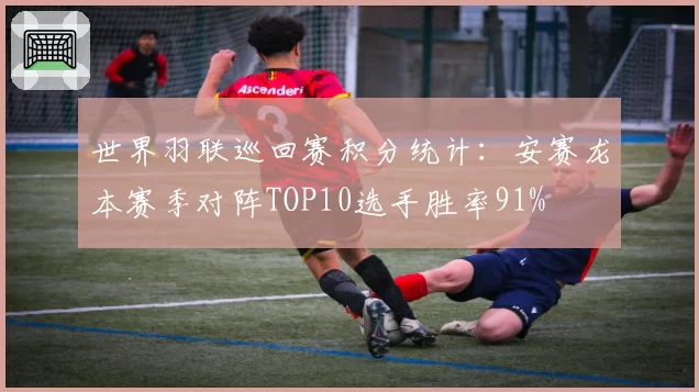 世界羽联巡回赛积分统计：安赛龙本赛季对阵TOP10选手胜率91%