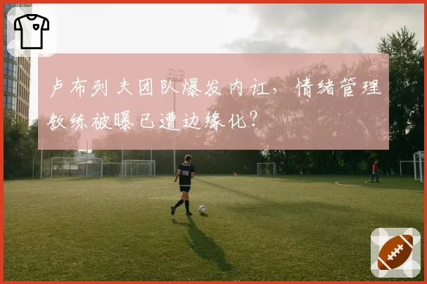 卢布列夫团队爆发内讧，情绪管理教练被曝已遭边缘化？