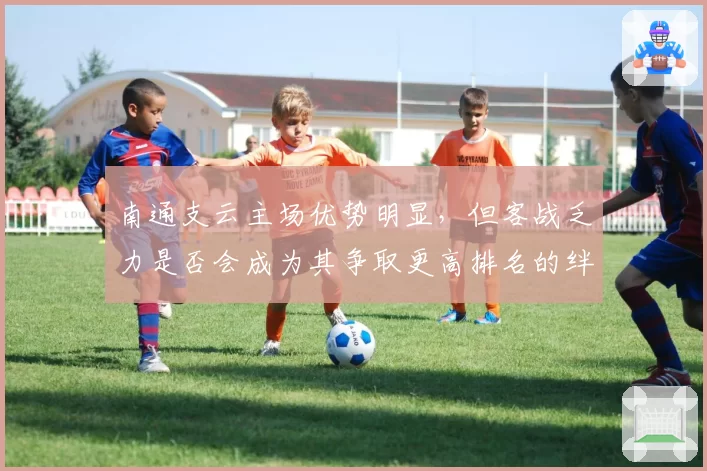 南通支云主场优势明显，但客战乏力是否会成为其争取更高排名的绊脚石？