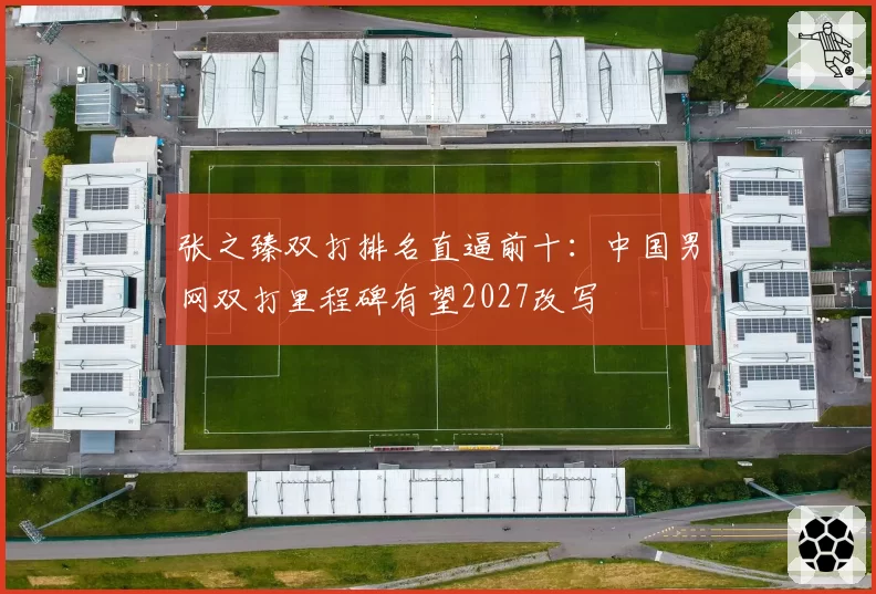 张之臻双打排名直逼前十：中国男网双打里程碑有望2027改写