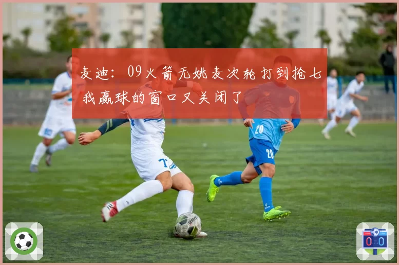 麦迪：09火箭无姚麦次轮打到抢七 我赢球的窗口又关闭了