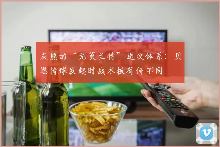 灰熊的“无莫兰特”进攻体系：贝恩持球发起时战术板有何不同