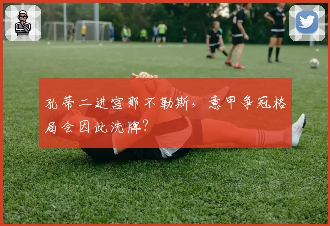 孔蒂二进宫那不勒斯,意甲争冠格局会因此洗牌?