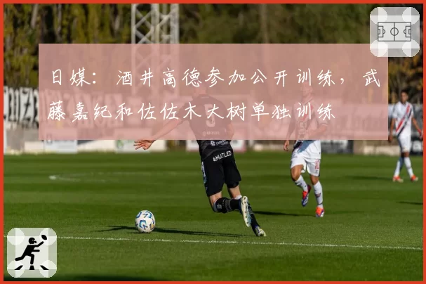 日媒:酒井高德参加公开训练,武藤嘉纪和佐佐木大树单独训练