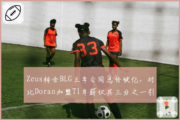 Zeus转会BLG三年合同总价破亿,对比Doran加盟T1年薪仅其三分之一引热议