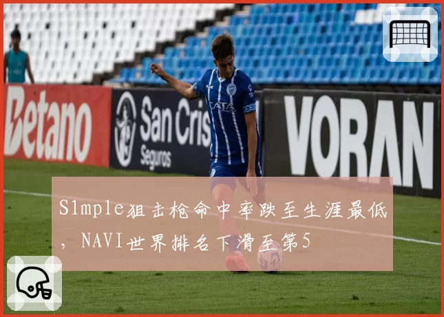 S1mple狙击枪命中率跌至生涯最低，NAVI世界排名下滑至第5