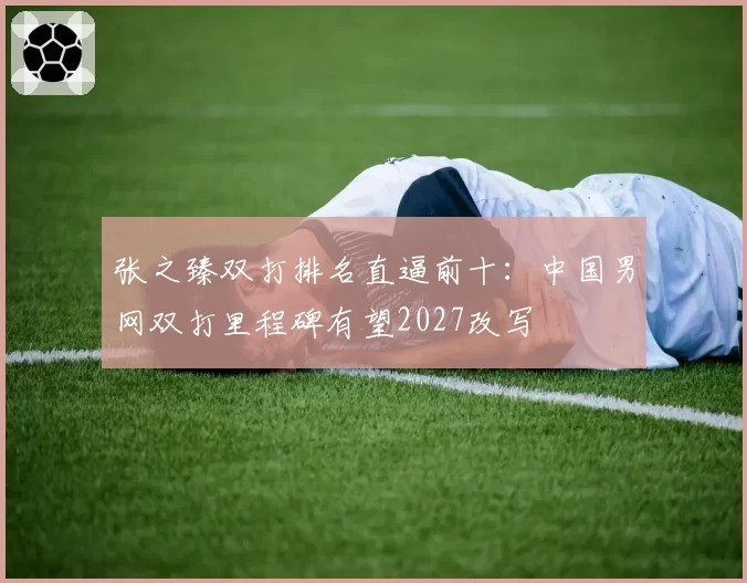 张之臻双打排名直逼前十：中国男网双打里程碑有望2027改写