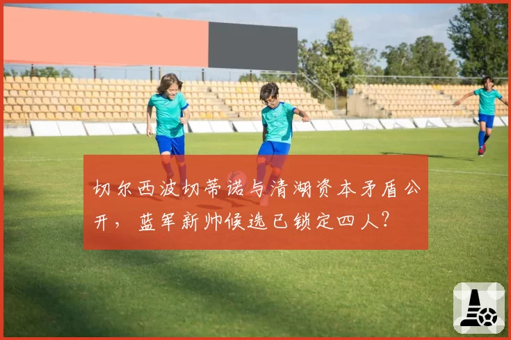 切尔西波切蒂诺与清湖资本矛盾公开,蓝军新帅候选已锁定四人?