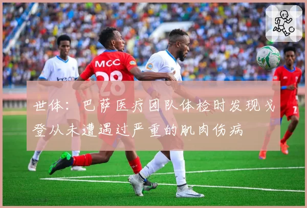 世体：巴萨医疗团队体检时发现戈登从未遭遇过严重的肌肉伤病
