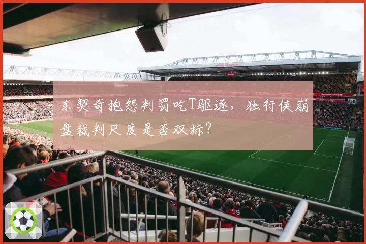 东契奇抱怨判罚吃T驱逐，独行侠崩盘裁判尺度是否双标？