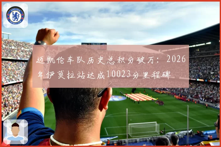 迈凯伦车队历史总积分破万:2026年伊莫拉站达成10023分里程碑