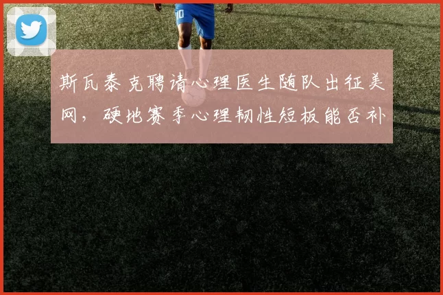 斯瓦泰克聘请心理医生随队出征美网，硬地赛季心理韧性短板能否补齐？