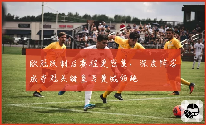 欧冠改制后赛程更密集，深度阵容成夺冠关键皇马曼城领跑
