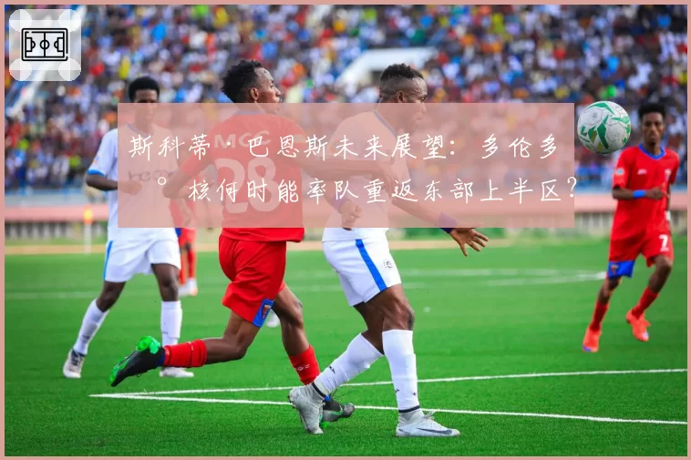 斯科蒂·巴恩斯未来展望：多伦多新核何时能率队重返东部上半区？