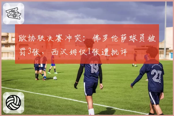 欧协联决赛冲突：佛罗伦萨球员被罚3张，西汉姆仅1张遭批评