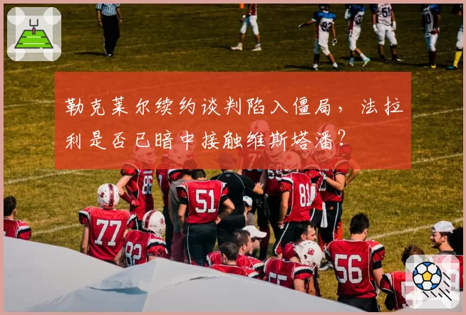 勒克莱尔续约谈判陷入僵局，法拉利是否已暗中接触维斯塔潘？