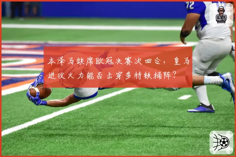 本泽马缺席欧冠决赛次回合，皇马进攻火力能否击穿多特铁桶阵？