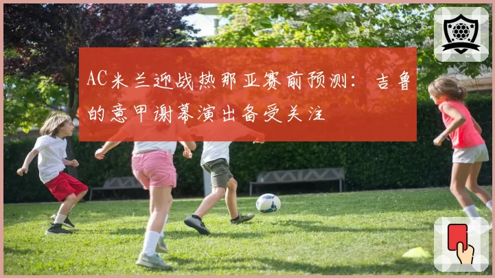 AC米兰迎战热那亚赛前预测:吉鲁的意甲谢幕演出备受关注