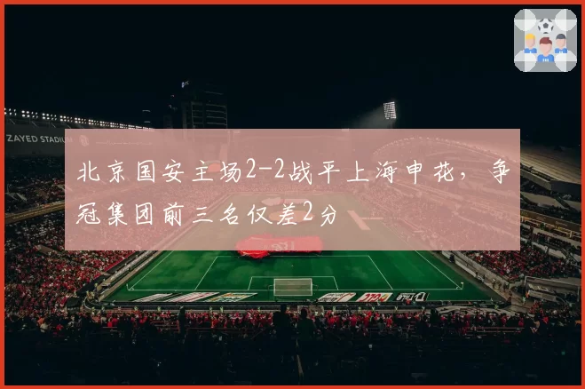 北京国安主场2-2战平上海申花，争冠集团前三名仅差2分