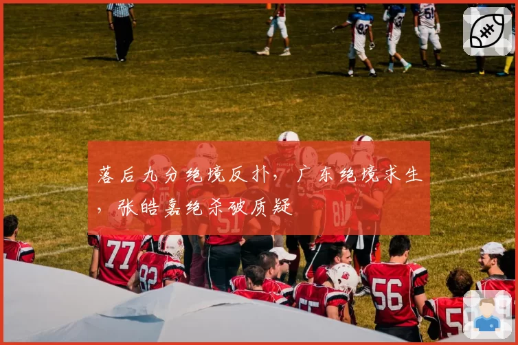 落后九分绝境反扑，广东绝境求生，张皓嘉绝杀破质疑