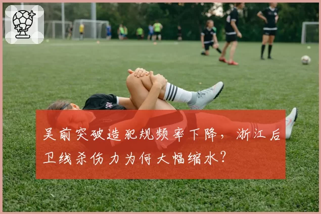 吴前突破造犯规频率下降,浙江后卫线杀伤力为何大幅缩水?