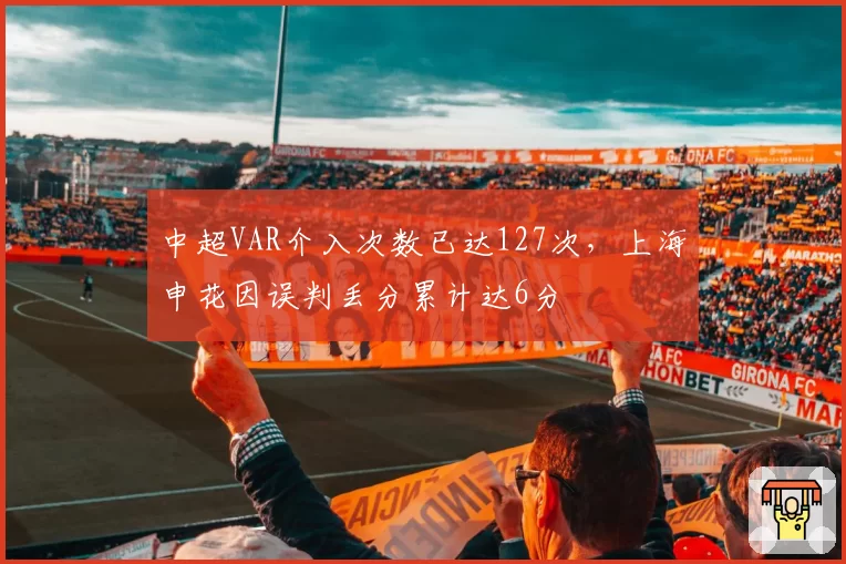 中超VAR介入次数已达127次,上海申花因误判丢分累计达6分