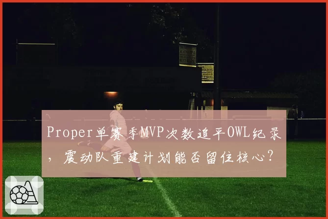 Proper单赛季MVP次数追平OWL纪录，震动队重建计划能否留住核心？
