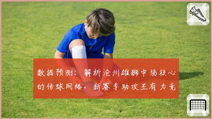数据预测：解析沧州雄狮中场核心的传球网络，新赛季助攻王有力竞争者。