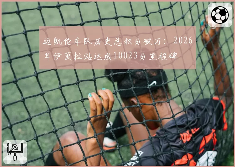迈凯伦车队历史总积分破万:2026年伊莫拉站达成10023分里程碑