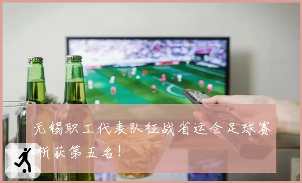 无锡职工代表队征战省运会足球赛 斩获第五名！